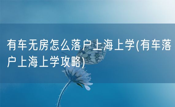 有车无房怎么落户上海上学(有车落户上海上学攻略)