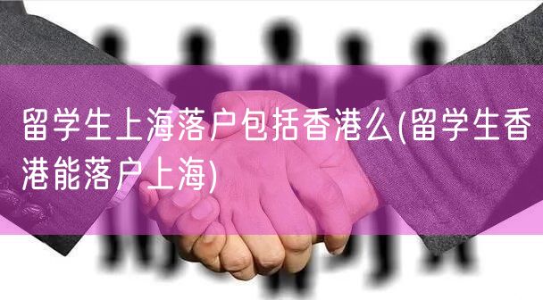 留学生上海落户包括香港么(留学生香港能落户上海)