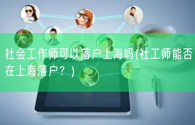 社会工作师可以落户上海吗(社工师能否在上海落户？)