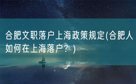 合肥文职落户上海政策规定(合肥人如何在上海落户？)