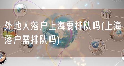 外地人落户上海要排队吗(上海落户需排队吗)