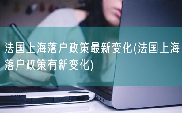 法国上海落户政策最新变化(法国上海落户政策有新变化)