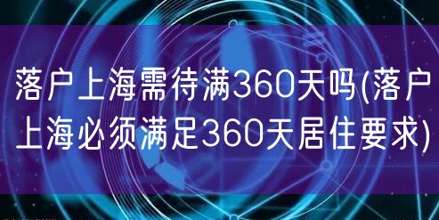 落户上海需待满360天吗(落户上海必须满足360天居住要求)