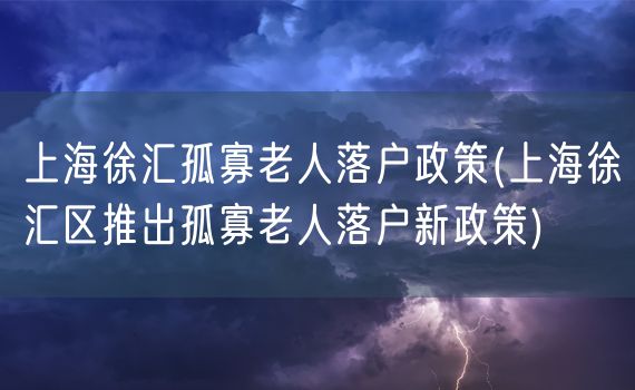 上海徐汇孤寡老人落户政策(上海徐汇区推出孤寡老人落户新政策)