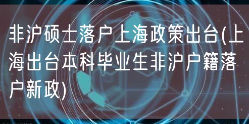 非沪硕士落户上海政策出台(上海出台本科毕业生非沪户籍落户新政)