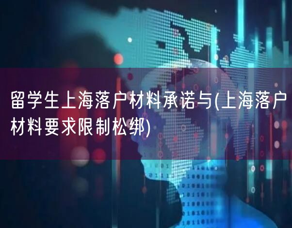 留学生上海落户材料承诺与(上海落户材料要求限制松绑)