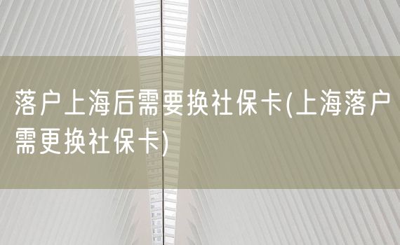 落户上海后需要换社保卡(上海落户需更换社保卡)