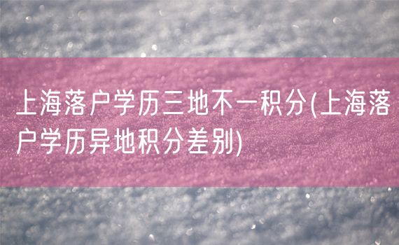 上海落户学历三地不一积分(上海落户学历异地积分差别)