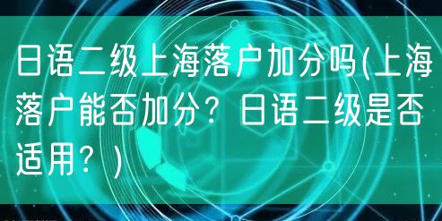 日语二级上海落户加分吗(上海落户能否加分？日语二级是否适用？)