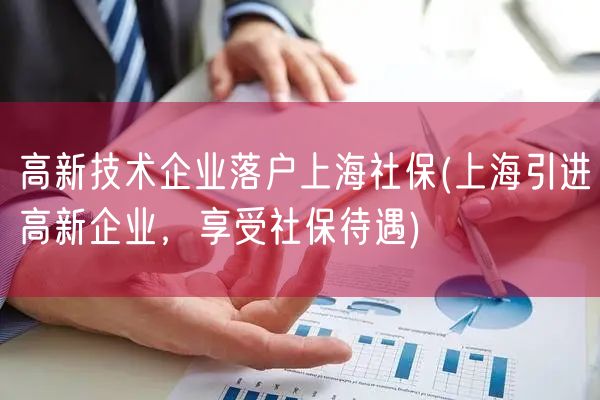 高新技术企业落户上海社保(上海引进高新企业，享受社保待遇)