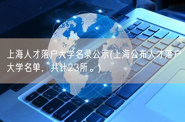 上海人才落户大学名录公示(上海公布人才落户大学名单，共计23所。)