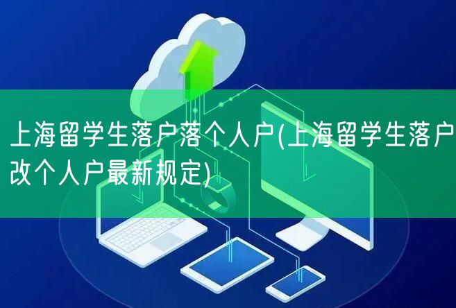 上海留学生落户落个人户(上海留学生落户改个人户最新规定)