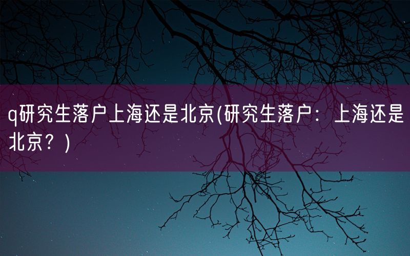 q研究生落户上海还是北京(研究生落户：上海还是北京？)