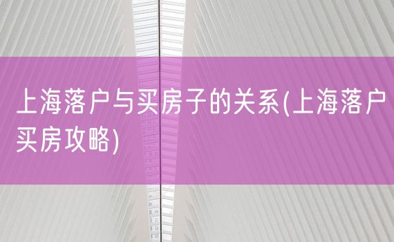 上海落户与买房子的关系(上海落户买房攻略)