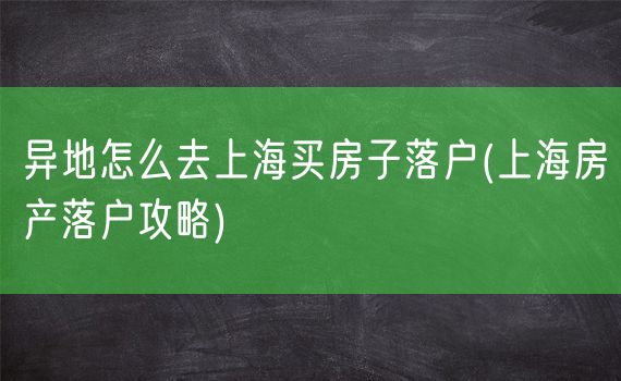 异地怎么去上海买房子落户(上海房产落户攻略)