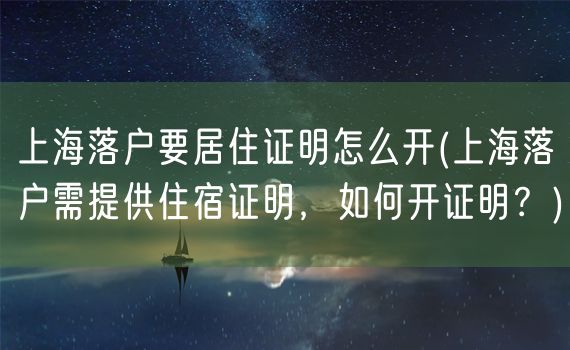 上海落户要居住证明怎么开(上海落户需提供住宿证明，如何开证明？)