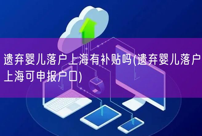 遗弃婴儿落户上海有补贴吗(遗弃婴儿落户上海可申报户口)