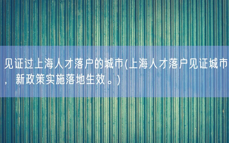 见证过上海人才落户的城市(上海人才落户见证城市，新政策实施落地生效。)