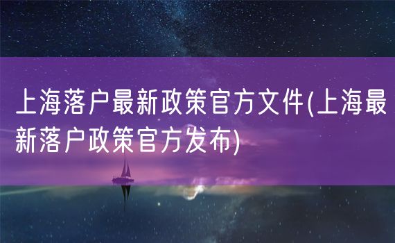 上海落户最新政策官方文件(上海最新落户政策官方发布)