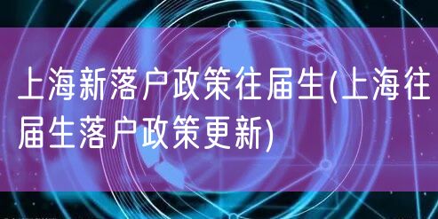 上海新落户政策往届生(上海往届生落户政策更新)