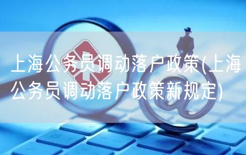 上海公务员调动落户政策(上海公务员调动落户政策新规定)