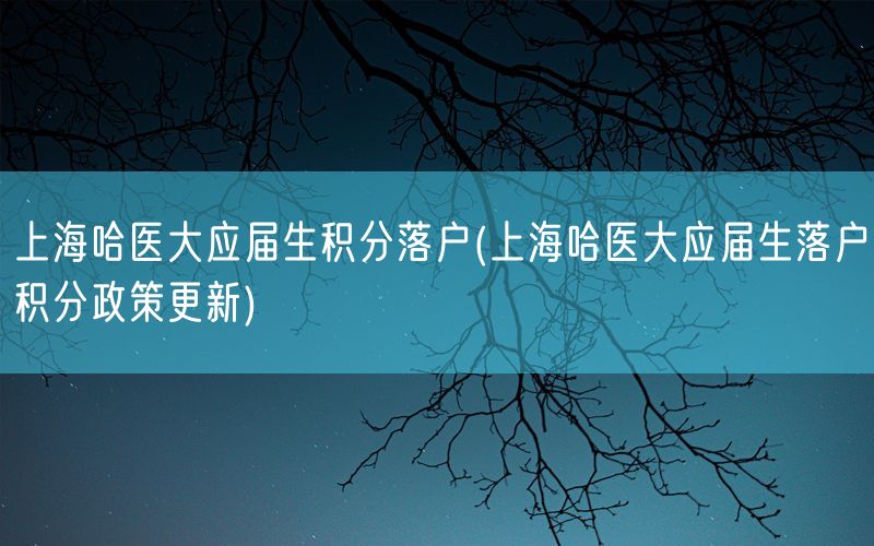 上海哈医大应届生积分落户(上海哈医大应届生落户积分政策更新)