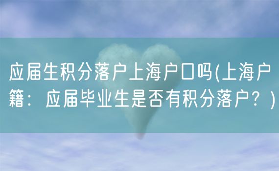 应届生积分落户上海户口吗(上海户籍：应届毕业生是否有积分落户？)