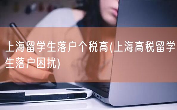 上海留学生落户个税高(上海高税留学生落户困扰)