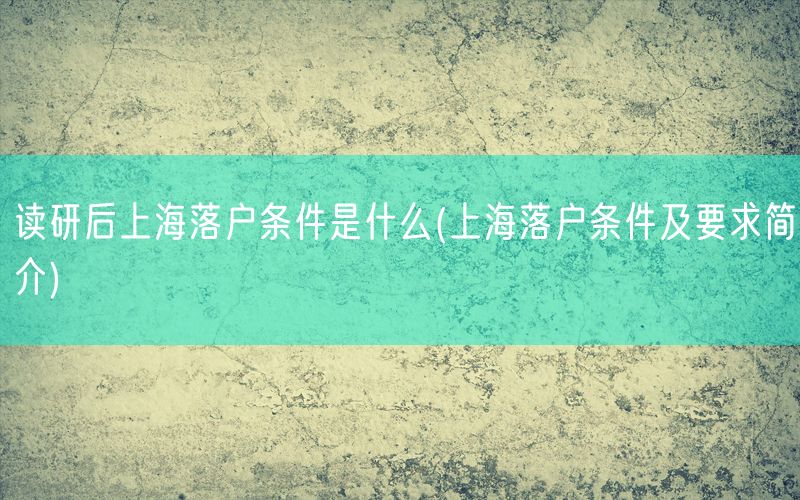 读研后上海落户条件是什么(上海落户条件及要求简介)