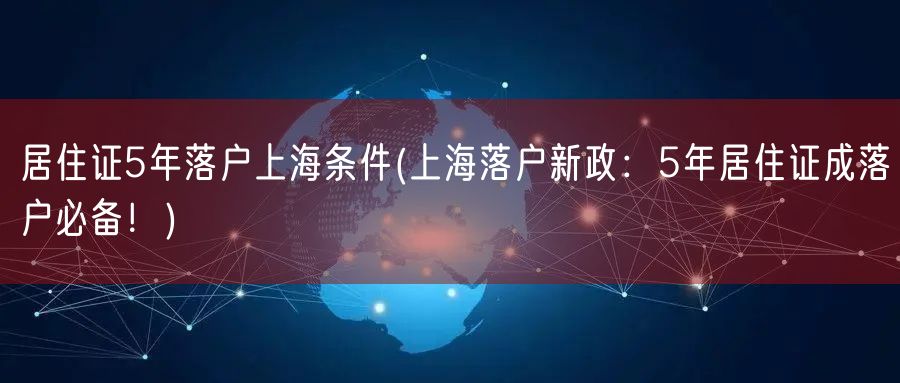 居住证5年落户上海条件(上海落户新政：5年居住证成落户必备！)