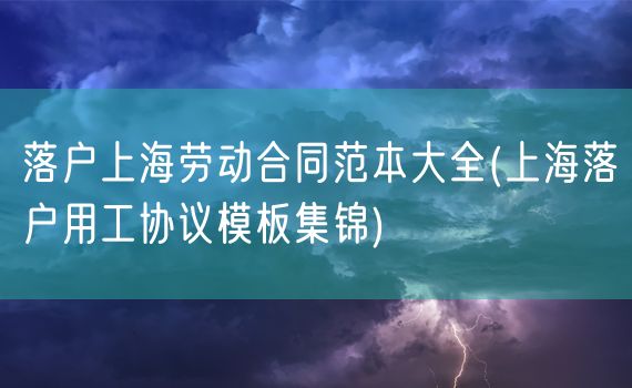 落户上海劳动合同范本大全(上海落户用工协议模板集锦)