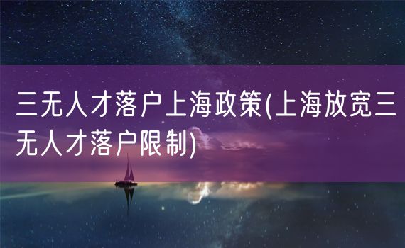 三无人才落户上海政策(上海放宽三无人才落户限制)