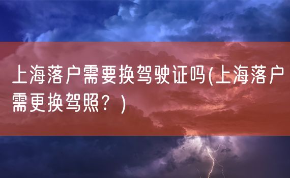 上海落户需要换驾驶证吗(上海落户需更换驾照？)