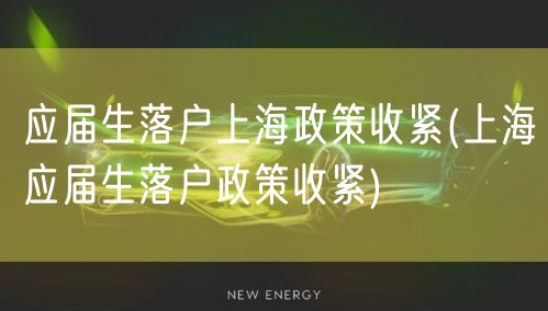 应届生落户上海政策收紧(上海应届生落户政策收紧)