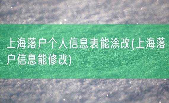 上海落户个人信息表能涂改(上海落户信息能修改)