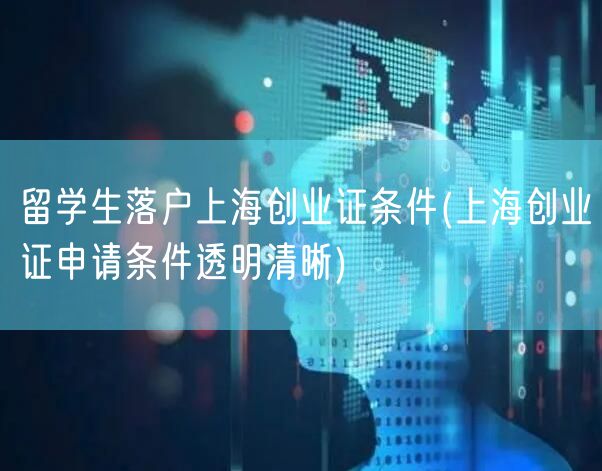 留学生落户上海创业证条件(上海创业证申请条件透明清晰)