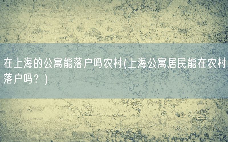 在上海的公寓能落户吗农村(上海公寓居民能在农村落户吗？)