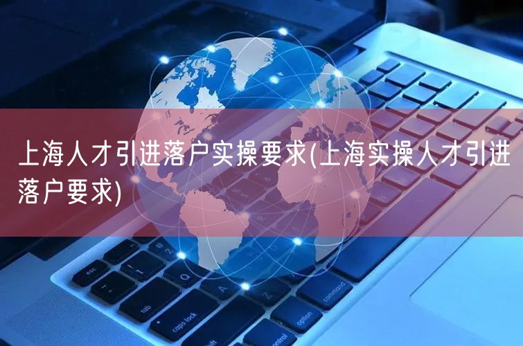 上海人才引进落户实操要求(上海实操人才引进落户要求)