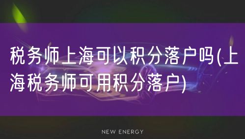 税务师上海可以积分落户吗(上海税务师可用积分落户)