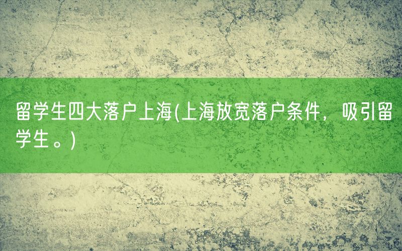 留学生四大落户上海(上海放宽落户条件，吸引留学生。)