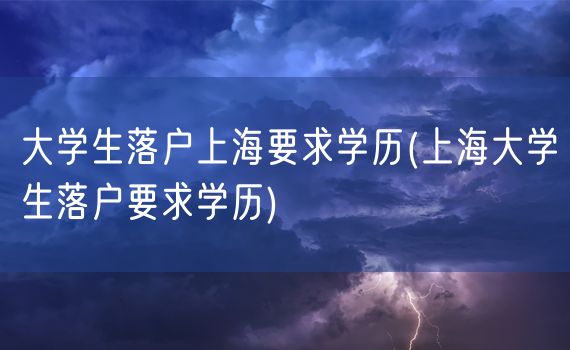 大学生落户上海要求学历(上海大学生落户要求学历)