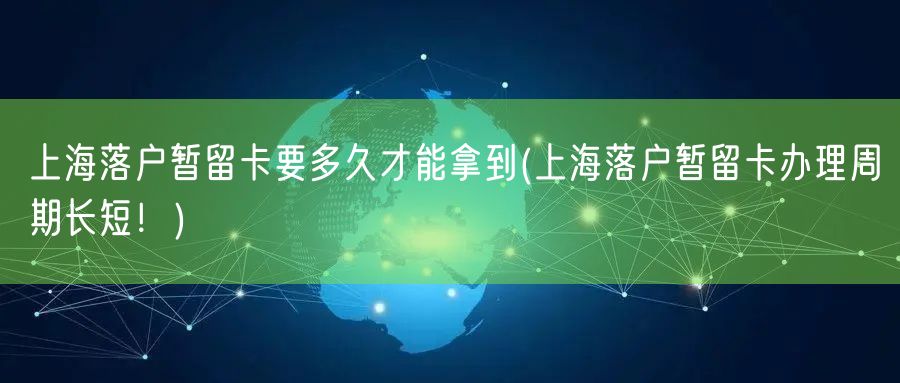 上海落户暂留卡要多久才能拿到(上海落户暂留卡办理周期长短！)