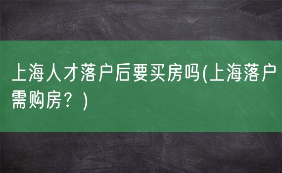 上海人才落户后要买房吗(上海落户需购房？)