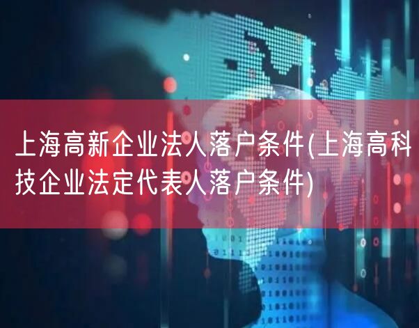 上海高新企业法人落户条件(上海高科技企业法定代表人落户条件)