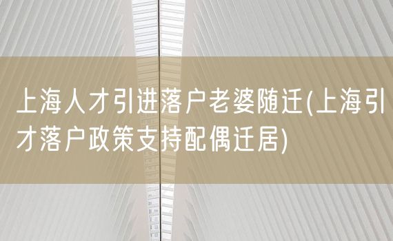 上海人才引进落户老婆随迁(上海引才落户政策支持配偶迁居)