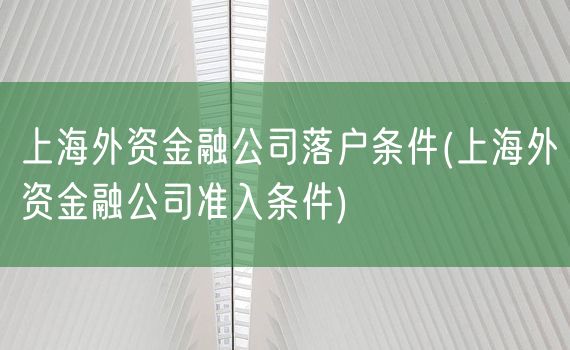 上海外资金融公司落户条件(上海外资金融公司准入条件)