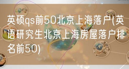 英硕qs前50北京上海落户(英语研究生北京上海房屋落户排名前50)