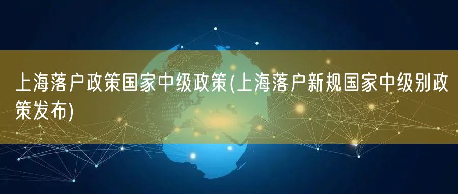 上海落户政策国家中级政策(上海落户新规国家中级别政策发布)