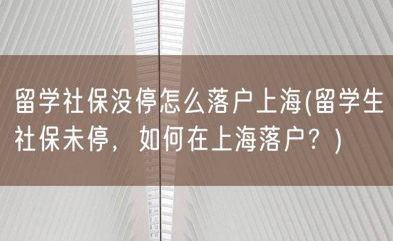 留学社保没停怎么落户上海(留学生社保未停，如何在上海落户？)