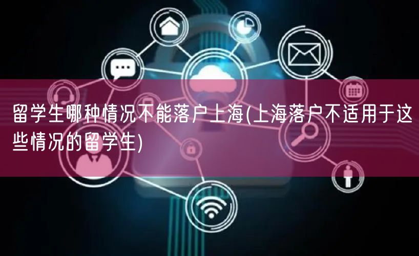 留学生哪种情况不能落户上海(上海落户不适用于这些情况的留学生)